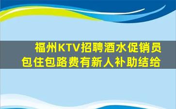 福州KTV招聘酒水促销员包住包路费有新人补助结给